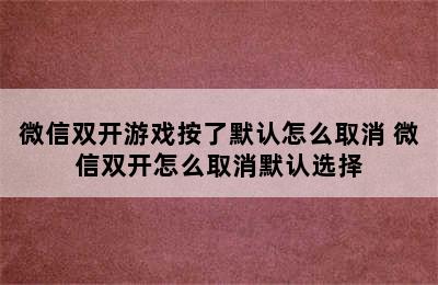 微信双开游戏按了默认怎么取消 微信双开怎么取消默认选择